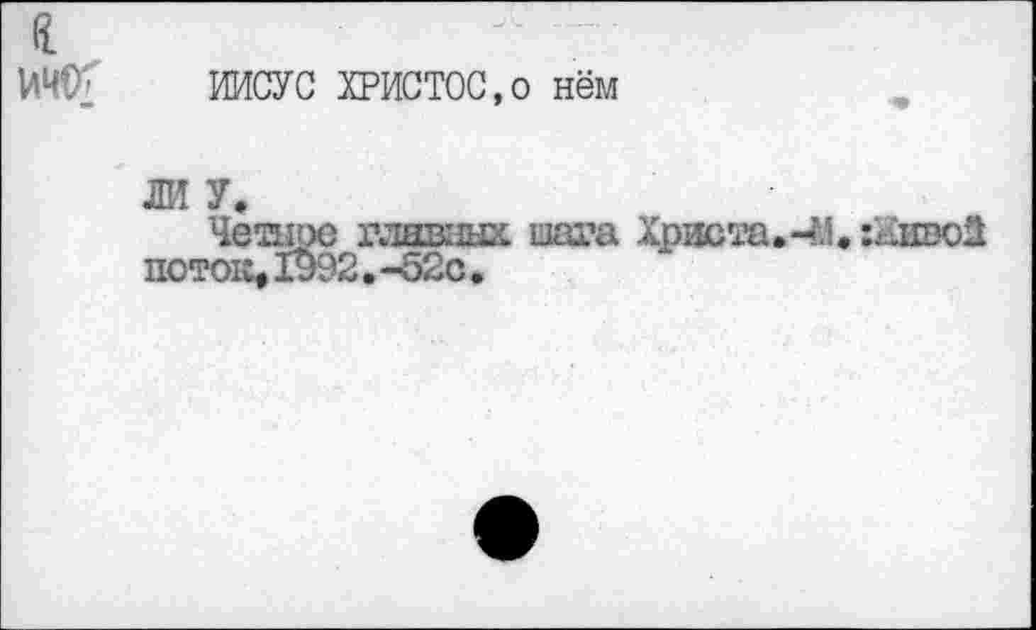 ﻿С
ОТО' ••
ИИСУС ХРИСТОС,о нём
ЛИ У.
Четное главных шага Христа. ЧЛ. :йлво! поток, Х$92.-52с.